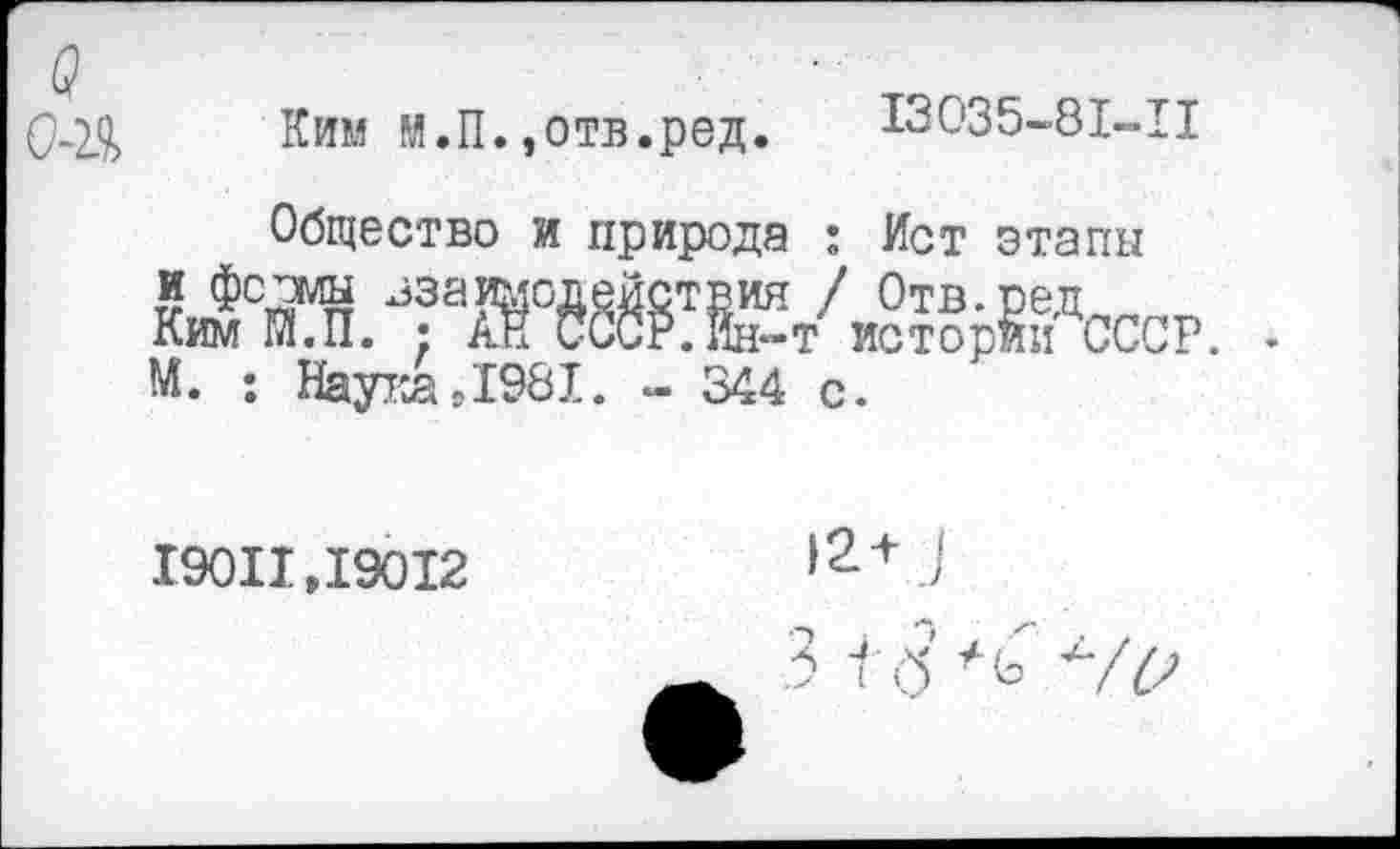 ﻿0-2Я Ким м.П.,отв.ред. 13035-81-11
Общество и природа : Ист этапы М.^ЖГ/^^СССР. М. : Наука>1981. - 344 с.
19011>19012
12+)
3 Тб